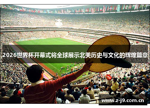 2026世界杯开幕式将全球展示北美历史与文化的辉煌篇章 2026世界杯开幕式将全球展示北美历史与文化的辉煌篇章