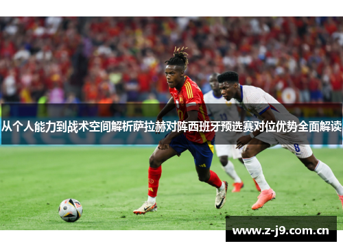 从个人能力到战术空间解析萨拉赫对阵西班牙预选赛对位优势全面解读 从个人能力到战术空间解析萨拉赫对阵西班牙预选赛对位优势全面解读