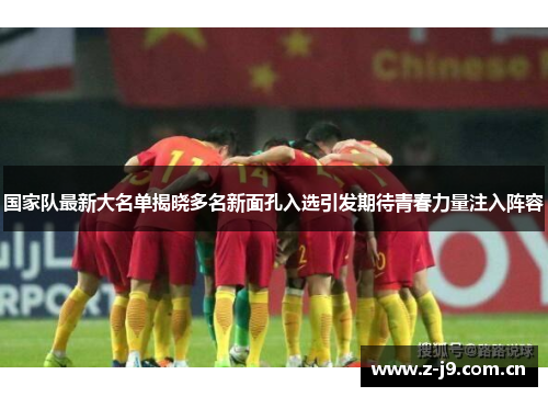 国家队最新大名单揭晓多名新面孔入选引发期待青春力量注入阵容